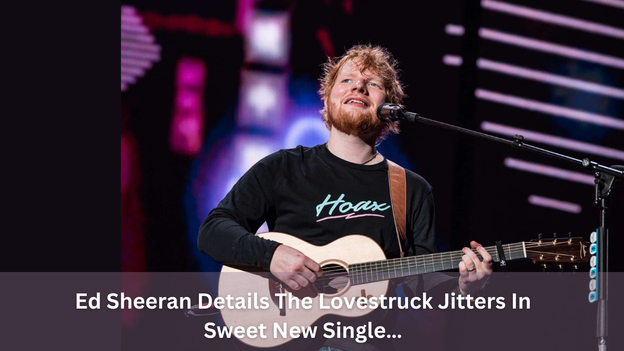 Ed Sheeran Details The Lovestruck Jitters In Sweet New Single…